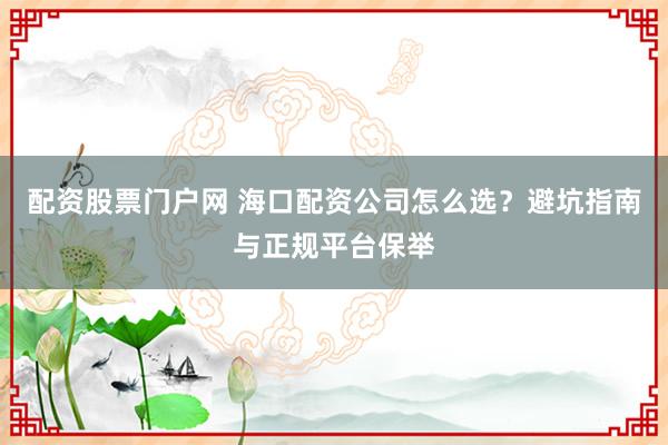 配资股票门户网 海口配资公司怎么选？避坑指南与正规平台保举