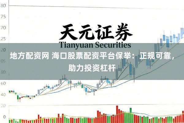 地方配资网 海口股票配资平台保举：正规可靠，助力投资杠杆