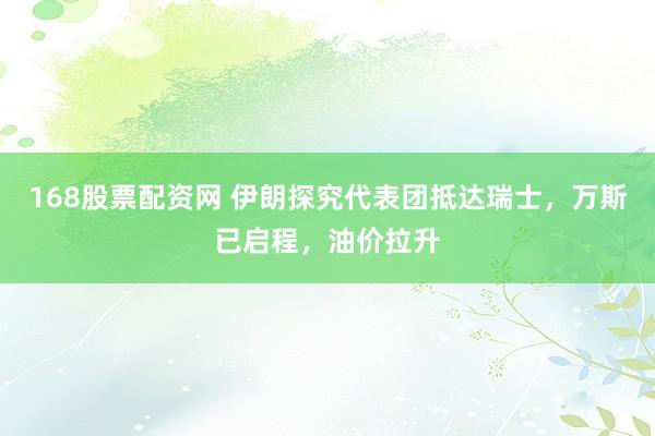 168股票配资网 伊朗探究代表团抵达瑞士,万斯已启程,油价拉升