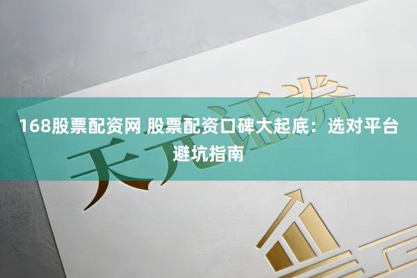 168股票配资网 股票配资口碑大起底：选对平台避坑指南
