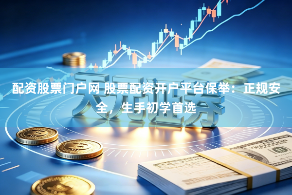 配资股票门户网 股票配资开户平台保举：正规安全，生手初学首选