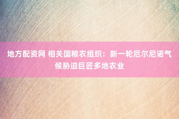 地方配资网 相关国粮农组织：新一轮厄尔尼诺气候胁迫巨匠多地农业