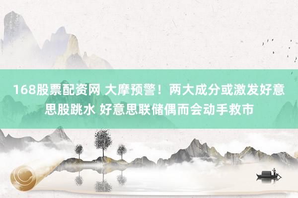 168股票配资网 大摩预警！两大成分或激发好意思股跳水 好意思联储偶而会动手救市