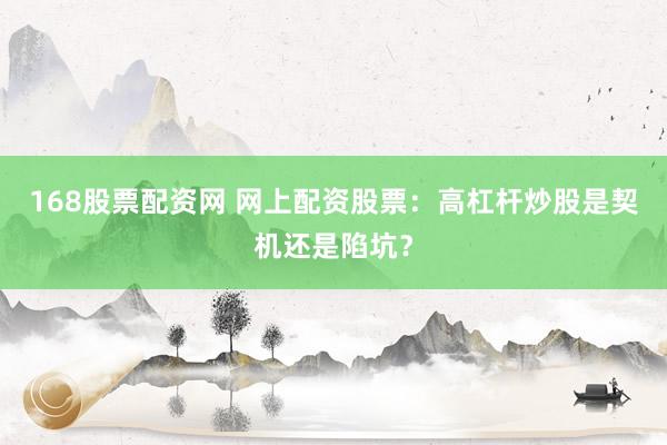 168股票配资网 网上配资股票：高杠杆炒股是契机还是陷坑？