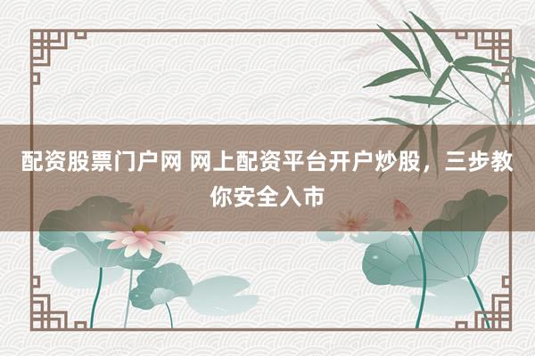 配资股票门户网 网上配资平台开户炒股，三步教你安全入市