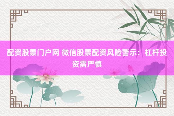 配资股票门户网 微信股票配资风险警示：杠杆投资需严慎