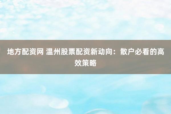 地方配资网 温州股票配资新动向：散户必看的高效策略